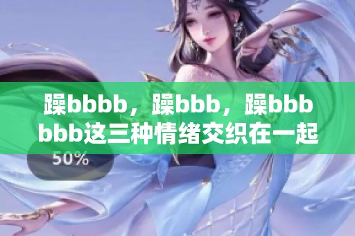 躁bbbb，躁bbb，躁bbbbbb这三种情绪交织在一起令人难以平静