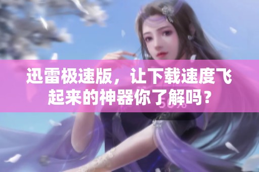 迅雷极速版，让下载速度飞起来的神器你了解吗？