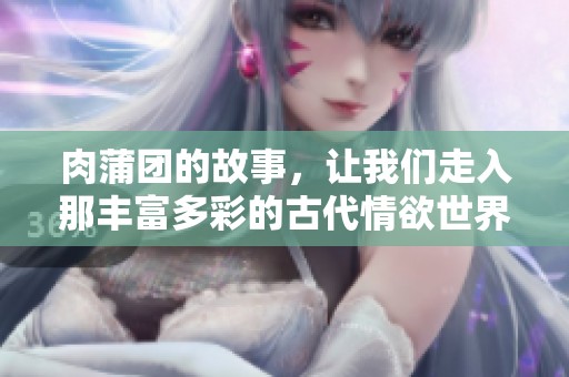 肉蒲团的故事，让我们走入那丰富多彩的古代情欲世界