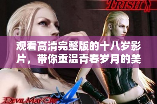 观看高清完整版的十八岁影片，带你重温青春岁月的美好回忆