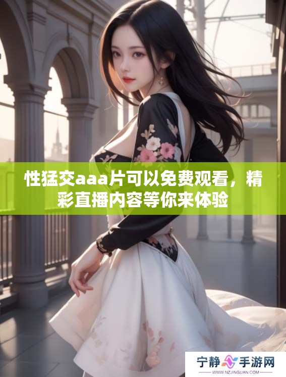 性猛交aa**可以免费观看，精彩直播内容等你来体验