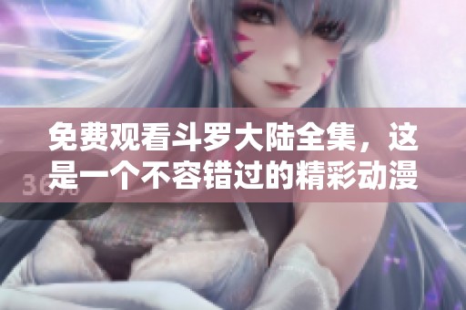 免费观看斗罗大陆全集，这是一个不容错过的精彩动漫体验