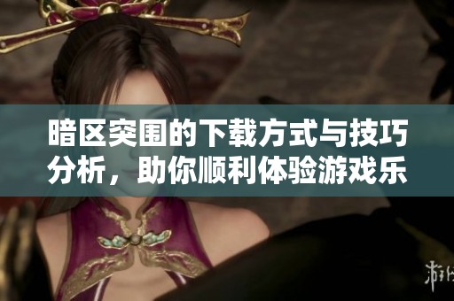 暗区突围的下载方式与技巧分析，助你顺利体验游戏乐趣