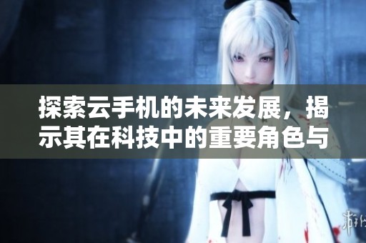 探索云手机的未来发展，揭示其在科技中的重要角色与潜力