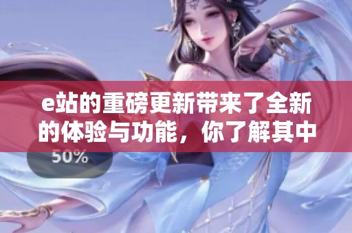 e站的重磅更新带来了全新的体验与功能，你了解其中的变化吗