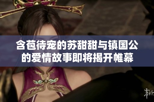 含苞待宠的苏甜甜与镇国公的爱情故事即将揭开帷幕