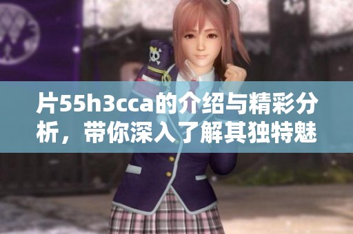 片55h3cca的介绍与精彩分析，带你深入了解其独特魅力与内容！