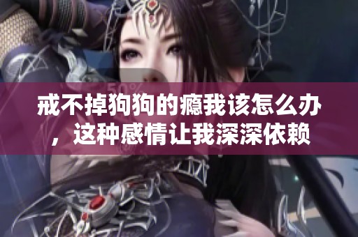戒不掉狗狗的瘾我该怎么办，这种感情让我深深依赖