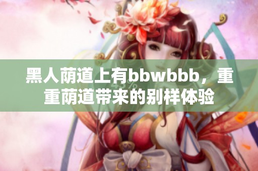 黑人荫道上有bbwbbb，重重荫道带来的别样体验