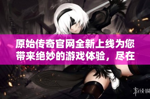 原始传奇官网全新上线为您带来绝妙的游戏体验，尽在原始传奇官网这里！