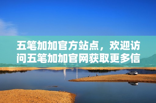 五笔加加官方站点，欢迎访问五笔加加官网获取更多信息与资源