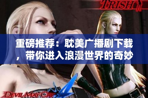 重磅推荐：耽美广播剧下载，带你进入浪漫世界的奇妙体验