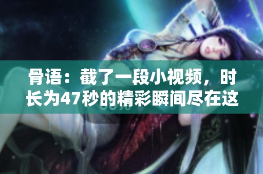 骨语：截了一段小视频，时长为47秒的精彩瞬间尽在这里！