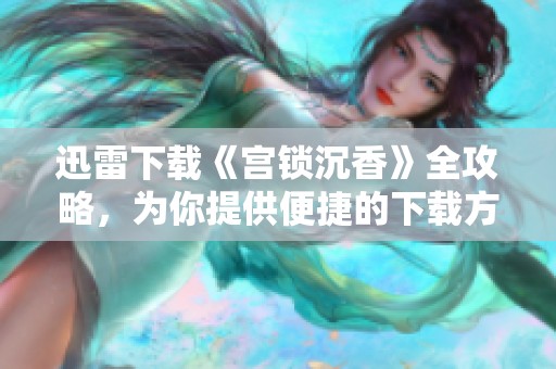 迅雷下载《宫锁沉香》全攻略，为你提供便捷的下载方式与观影体验