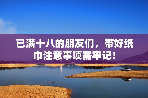 已满十八的朋友们，带好纸巾注意事项需牢记！