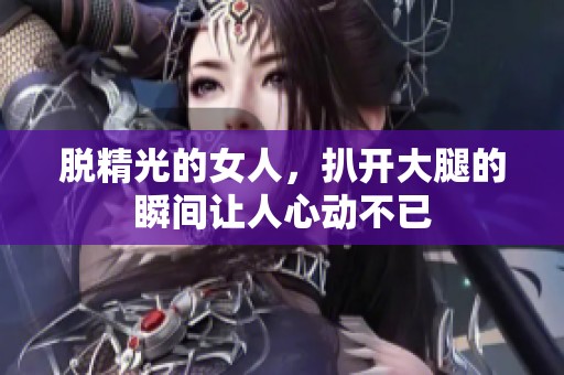 脱精光的女人，扒开大腿的瞬间让人心动不已