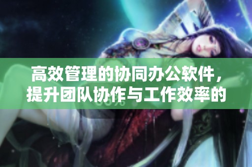 高效管理的协同办公软件，提升团队协作与工作效率的利器