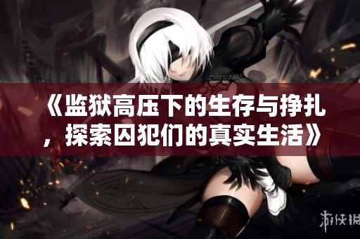 《监狱高压下的生存与挣扎，探索囚犯们的真实生活》