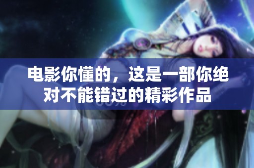 电影你懂的，这是一部你绝对不能错过的精彩作品
