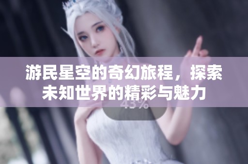 游民星空的奇幻旅程，探索未知世界的精彩与魅力