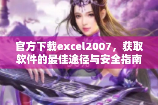 官方下载excel2007，获取软件的最佳途径与安全指南