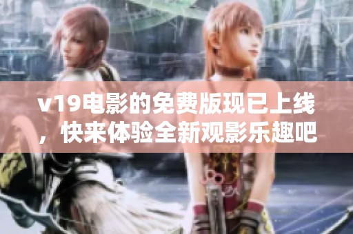 v19电影的免费版现已上线，快来体验全新观影乐趣吧