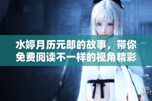 水婷月历元郎的故事，带你免费阅读不一样的视角精彩内容
