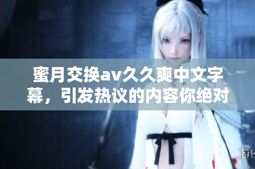 蜜月交换****爽中文字幕，引发热议的内容你绝对不想错过