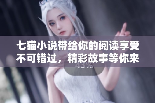 七猫小说带给你的阅读享受不可错过，精彩故事等你来探索