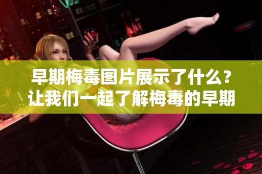 早期梅毒图片展示了什么？让我们一起了解梅毒的早期症状与表现。