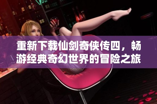 重新下载仙剑奇侠传四，畅游经典奇幻世界的冒险之旅