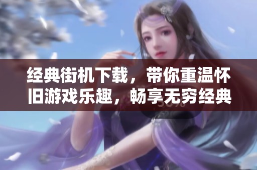 经典街机下载，带你重温怀旧游戏乐趣，畅享无穷经典时光