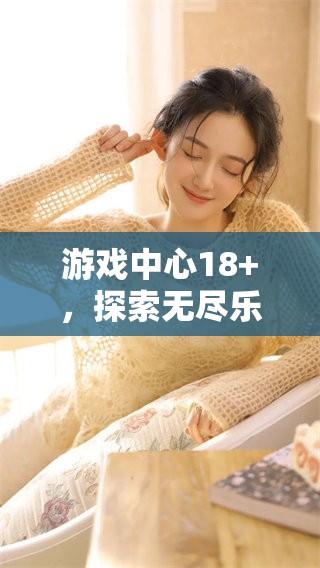游戏中心18+，探索无尽乐趣与挑战的新天地