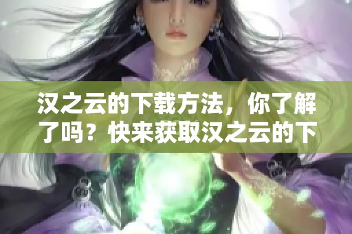汉之云的下载方法，你了解了吗？快来获取汉之云的下载链接吧！