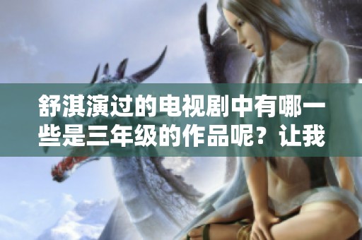 舒淇演过的电视剧中有哪一些是三年级的作品呢？让我们来盘点一下吧！