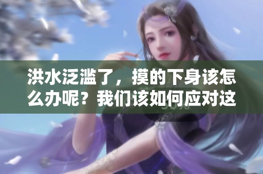 洪水泛滥了，摸的下身该怎么办呢？我们该如何应对这种情况？