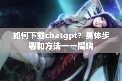 如何下载chatgpt？具体步骤和方法一一揭晓