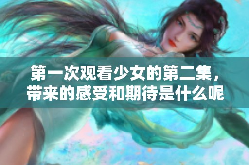 第一次观看少女的第二集，带来的感受和期待是什么呢