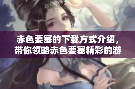 赤色要塞的下载方式介绍，带你领略赤色要塞精彩的游戏体验