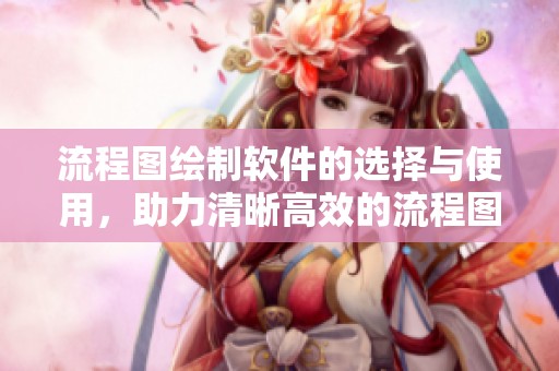 流程图绘制软件的选择与使用，助力清晰高效的流程图创作方法