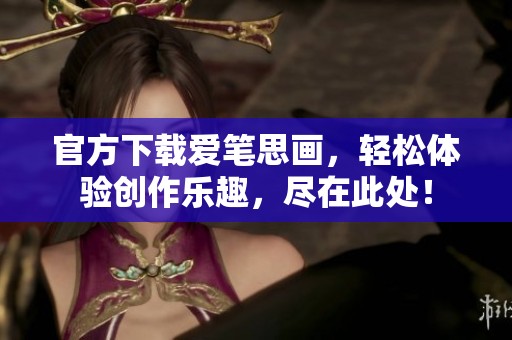 官方下载爱笔思画，轻松体验创作乐趣，尽在此处！