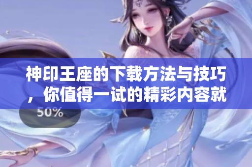 神印王座的下载方法与技巧，你值得一试的精彩内容就是这里！