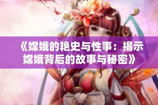 《嫦娥的艳史与性事：揭示嫦娥背后的故事与秘密》