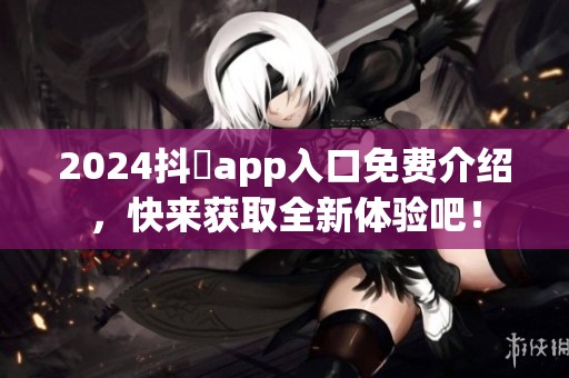 2024抖抈app入口免费介绍，快来获取全新体验吧！