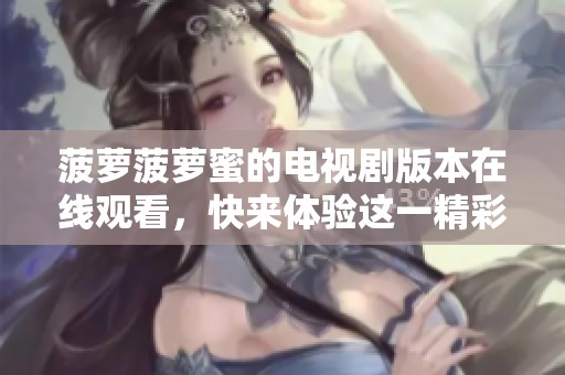 菠萝菠萝蜜的电视剧版本在线观看，快来体验这一精彩剧集的魅力吧！