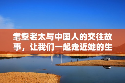 耄耋老太与中国人的交往故事，让我们一起走近她的生活与经历