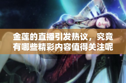 金莲的直播引发热议，究竟有哪些精彩内容值得关注呢？