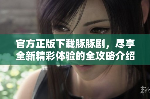 官方正版下载豚豚剧，尽享全新精彩体验的全攻略介绍