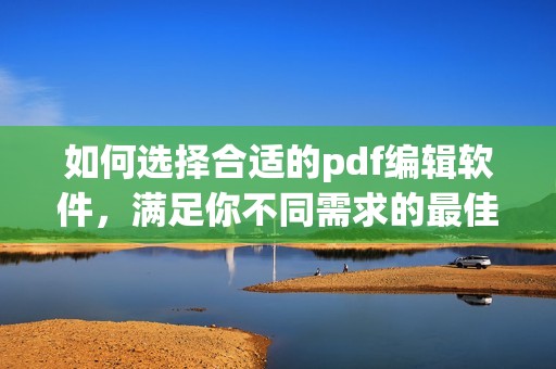 如何选择合适的pdf编辑软件，满足你不同需求的最佳解决方案是什么