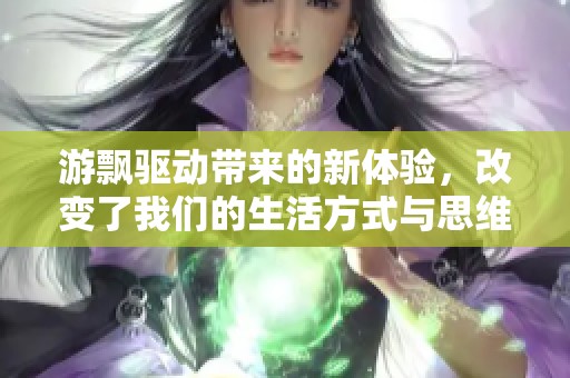 游飘驱动带来的新体验，改变了我们的生活方式与思维方式